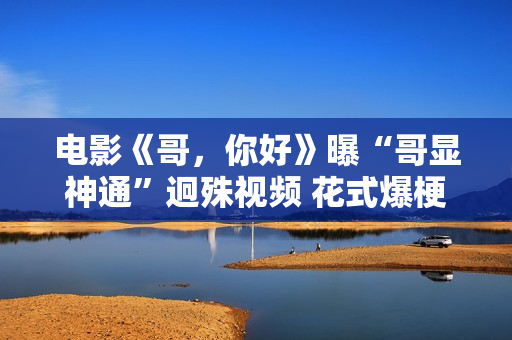 电影《哥，你好》曝“哥显神通”迥殊视频 花式爆梗欢欣来袭