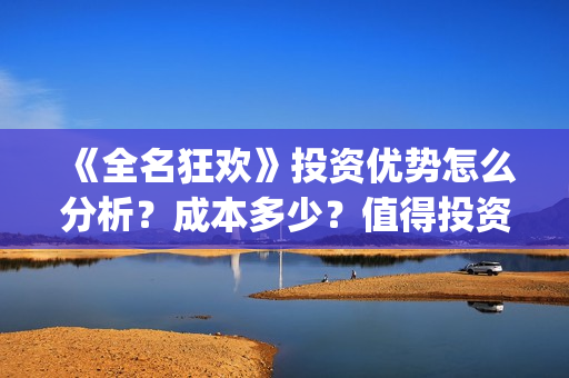 《全名狂欢》投资优势怎么分析？成本多少？值得投资吗？ (全民狂欢主演)