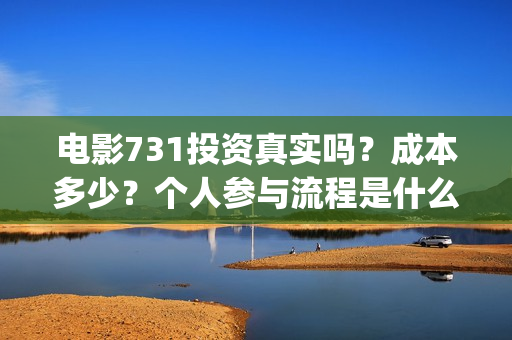 电影731投资真实吗？成本多少？个人参与流程是什么？(731电影投资成本)