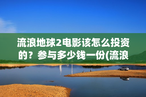 流浪地球2电影该怎么投资的？参与多少钱一份(流浪地球2电影什么时候上映)