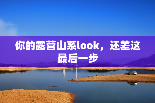 你的露营山系look，还差这最后一步