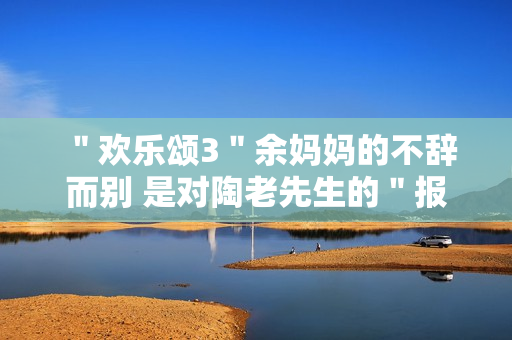 ＂欢乐颂3＂余妈妈的不辞而别 是对陶老先生的＂报复＂