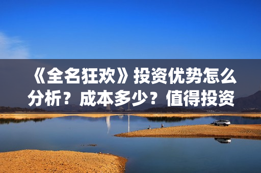 《全名狂欢》投资优势怎么分析?成本多少?值得投资吗?(全民狂欢女主角) 《全名狂欢》投资优势怎么分析?成本多少?值得投资吗?(全民狂欢女主角)