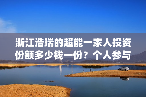 浙江浩瑞的超能一家人投资份额多少钱一份？个人参与怎么对接公司？(温州浩瑞)