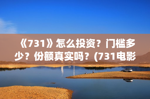 《731》怎么投资？门槛多少？份额真实吗？(731电影能随便入股吗)