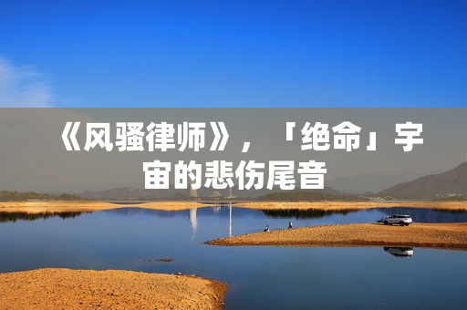 《风骚律师》，「绝命」宇宙的悲伤尾音