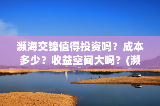 濒海交锋值得投资吗?成本多少?收益空间大吗?(濒海交锋是哪家公司出品) 濒海交锋值得投资吗?成本多少?收益空间大吗?(濒海交锋是哪家公司出品)