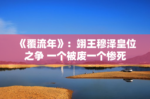 《覆流年》：翊王穆泽皇位之争 一个被废一个惨死