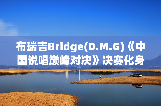 布瑞吉Bridge(D.M.G)《中国说唱巅峰对决》决赛化身战士，全力冲刺巅峰说唱舞台