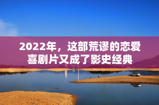 2022年，这部荒谬的恋爱喜剧片又成了影史经典