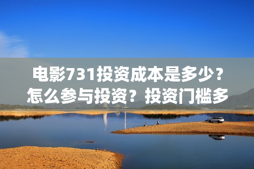 电影731投资成本是多少？怎么参与投资？投资门槛多少？(731电影能随便入股吗)