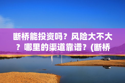 断桥能投资吗？风险大不大？哪里的渠道靠谱？(断桥能走吗)