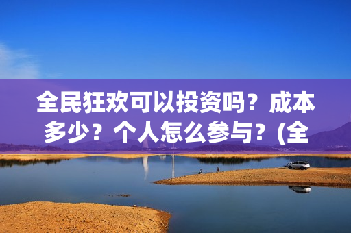 全民狂欢可以投资吗？成本多少？个人怎么参与？(全民狂欢怎么推迟了)