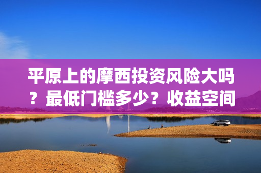 平原上的摩西投资风险大吗?最低门槛多少?收益空间大吗?(平原上的摩西究竟讲的什么) 平原上的摩西投资风险大吗?最低门槛多少?收益空间大吗?(平原上的摩西究竟讲的什么)
