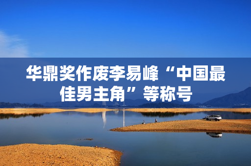 华鼎奖作废李易峰“中国最佳男主角”等称号
