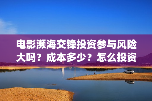 电影濒海交锋投资参与风险大吗?成本多少?怎么投资?(濒海交锋片花) 电影濒海交锋投资参与风险大吗?成本多少?怎么投资?(濒海交锋片花)