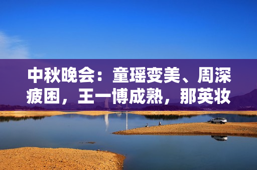 中秋晚会：童瑶变美、周深疲困，王一博成熟，那英妆发对不起歌声