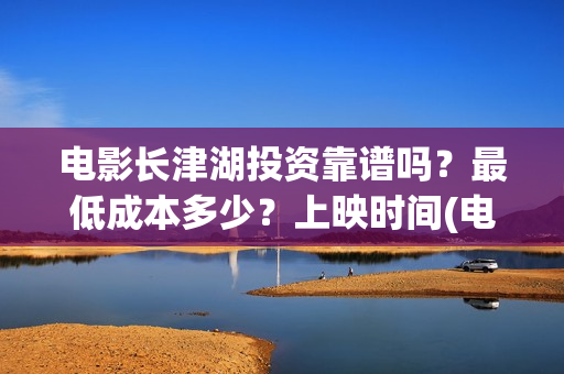 电影长津湖投资靠谱吗？最低成本多少？上映时间(电影长津湖投资成本)