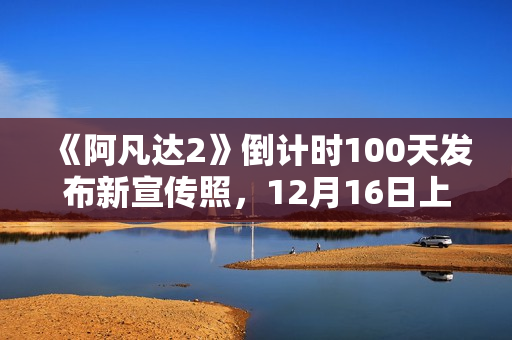 《阿凡达2》倒计时100天发布新宣传照，12月16日上岸北美院线