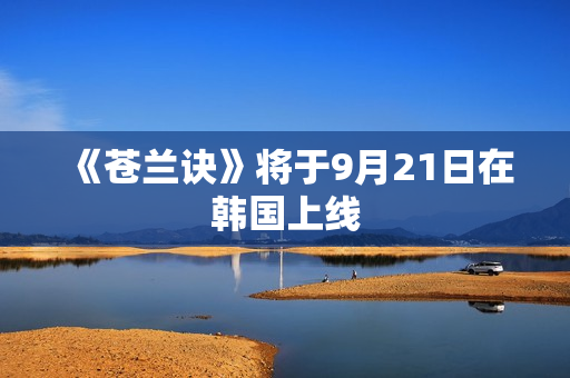 《苍兰诀》将于9月21日在韩国上线