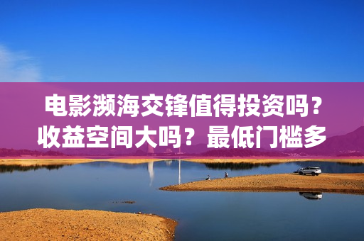 电影濒海交锋值得投资吗？收益空间大吗？最低门槛多少？(濒海交锋电影是不是真实事件)