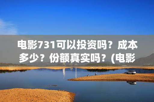 电影731可以投资吗？成本多少？份额真实吗？(电影731投资方有哪些上市公司)
