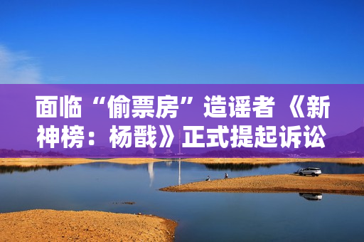 面临“偷票房”造谣者 《新神榜：杨戬》正式提起诉讼