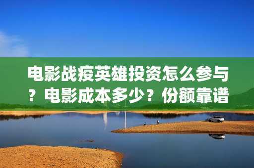 电影战疫英雄投资怎么参与？电影成本多少？份额靠谱吗？(电影《战疫英雄》)