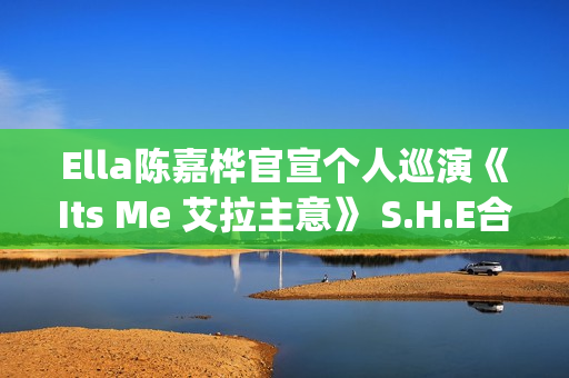 Ella陈嘉桦官宣个人巡演《Its Me 艾拉主意》 S.H.E合体为Ella巡演出主意(ella陈嘉桦综艺节目)