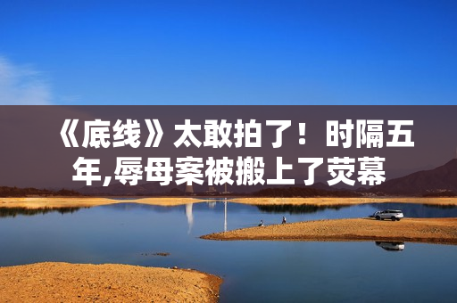 《底线》太敢拍了!时隔五年,辱母案被搬上了荧幕 《底线》太敢拍了!时隔五年,辱母案被搬上了荧幕