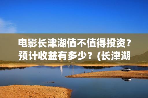 电影长津湖值不值得投资？预计收益有多少？(长津湖电影详解)