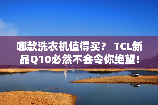 哪款洗衣机值得买？ TCL新品Q10必然不会令你绝望！