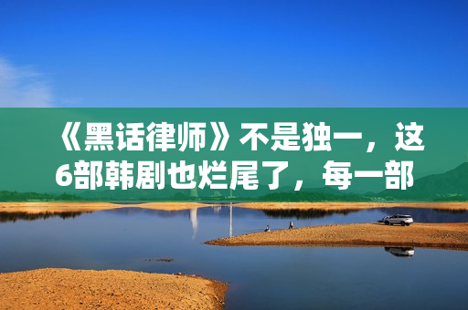 《黑话律师》不是独一，这6部韩剧也烂尾了，每一部都让人意难平