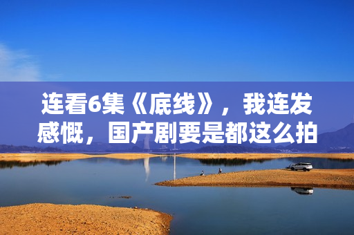 连看6集《底线》，我连发感慨，国产剧要是都这么拍，何愁没观众