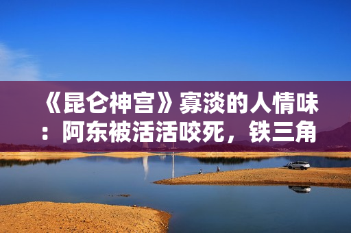 《昆仑神宫》寡淡的人情味:阿东被活活咬死,铁三角疏忽阿克单挑 《昆仑神宫》寡淡的人情味:阿东被活活咬死,铁三角疏忽阿克单挑