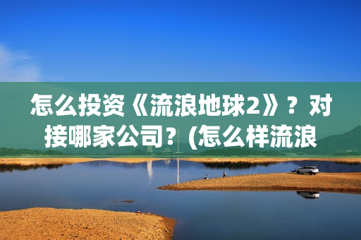 怎么投资《流浪地球2》？对接哪家公司？(怎么样流浪)