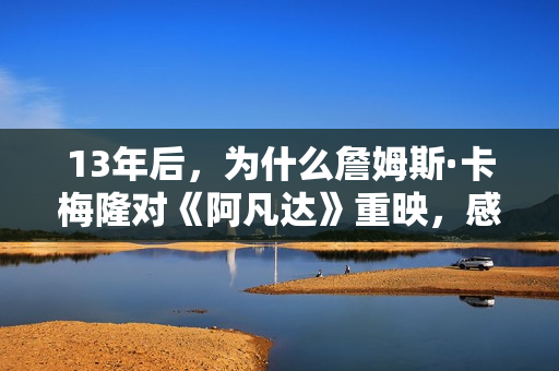 13年后,为什么詹姆斯·卡梅隆对《阿凡达》重映,感应那末兴奋? 13年后,为什么詹姆斯·卡梅隆对《阿凡达》重映,感应那末兴奋?
