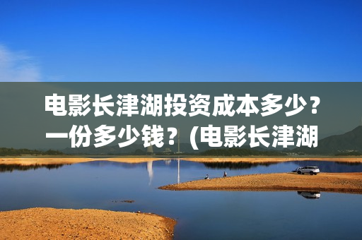 电影长津湖投资成本多少?一份多少钱?(电影长津湖投资公司) 电影长津湖投资成本多少?一份多少钱?(电影长津湖投资公司)