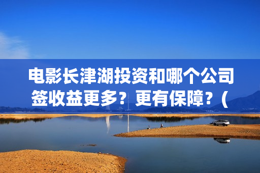 电影长津湖投资和哪个公司签收益更多？更有保障？(长津湖电影投资商)