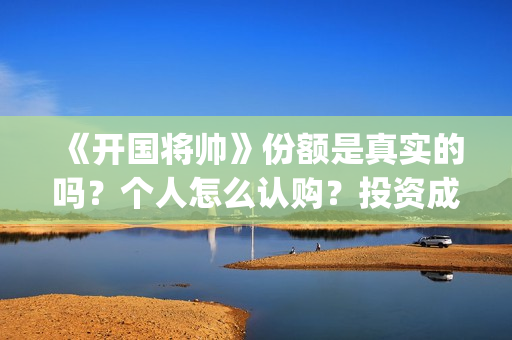 《开国将帅》份额是真实的吗？个人怎么认购？投资成本多少？(开国将帅2020年上映)