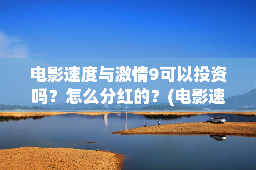 电影速度与激情9可以投资吗?怎么分红的?(电影速度与激情7) 电影速度与激情9可以投资吗?怎么分红的?(电影速度与激情7)