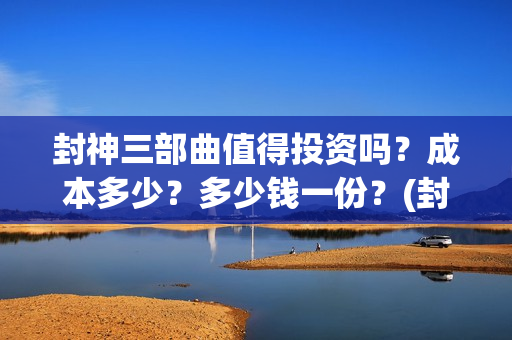 封神三部曲值得投资吗?成本多少?多少钱一份?(封神三部曲讲的什么) 封神三部曲值得投资吗?成本多少?多少钱一份?(封神三部曲讲的什么)