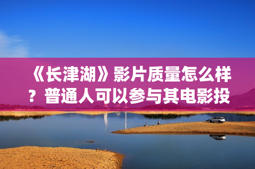 《长津湖》影片质量怎么样?普通人可以参与其电影投资?注意什么骗局?(《长津湖》影片在线观看) 《长津湖》影片质量怎么样?普通人可以参与其电影投资?注意什么骗局?(《长津湖》影片在线观看)