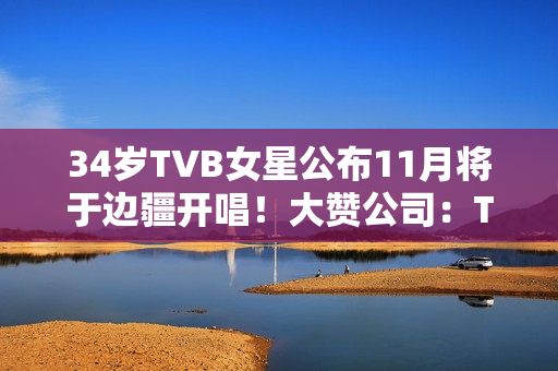 34岁TVB女星公布11月将于边疆开唱!大赞公司:TVB对我异常友爱 34岁TVB女星公布11月将于边疆开唱!大赞公司:TVB对我异常友爱