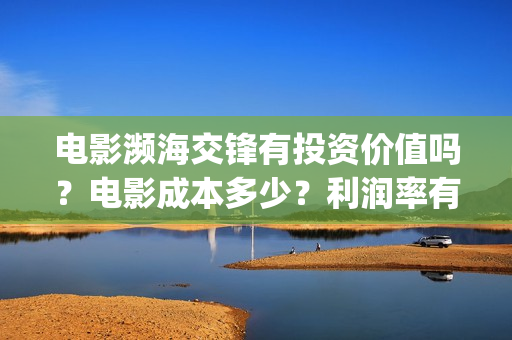 电影濒海交锋有投资价值吗？电影成本多少？利润率有多少？(电影濒海交锋有第二部吗)