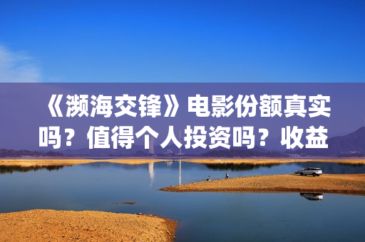 《濒海交锋》电影份额真实吗？值得个人投资吗？收益有保障吗？ (濒海交锋上映)