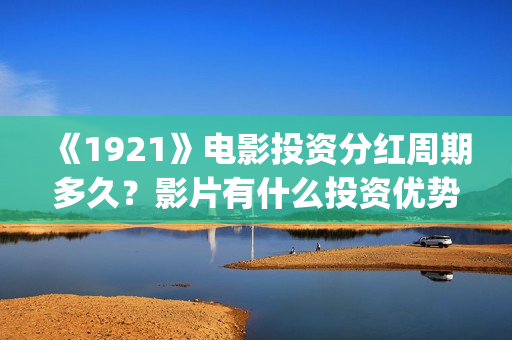 《1921》电影投资分红周期多久？影片有什么投资优势？门槛多少？(电影《1921》生动完整)
