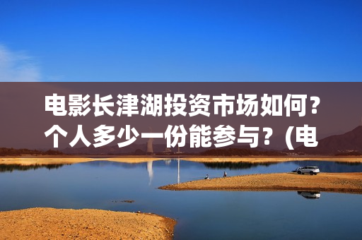 电影长津湖投资市场如何？个人多少一份能参与？(电影长津湖投资成本)