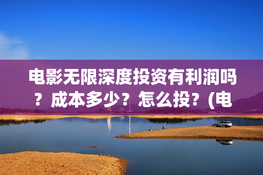 电影无限深度投资有利润吗？成本多少？怎么投？(电影无限深度投屏)
