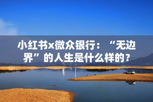 小红书x微众银行：“无边界”的人生是什么样的？